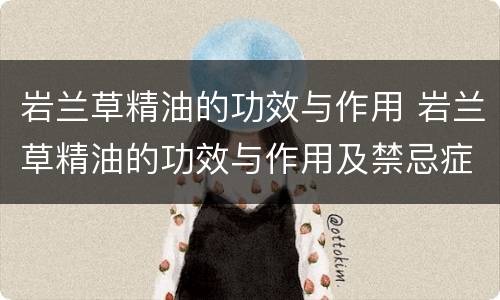 岩兰草精油的功效与作用 岩兰草精油的功效与作用及禁忌症