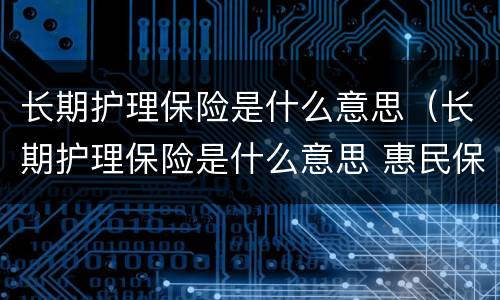 长期护理保险是什么意思（长期护理保险是什么意思 惠民保）