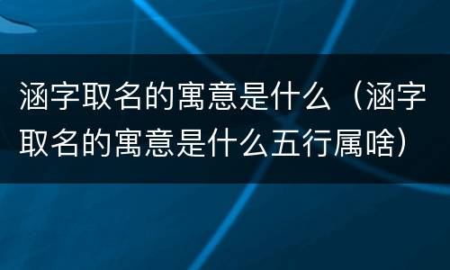 涵字取名的寓意是什么（涵字取名的寓意是什么五行属啥）