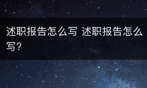 述职报告怎么写 述职报告怎么写?