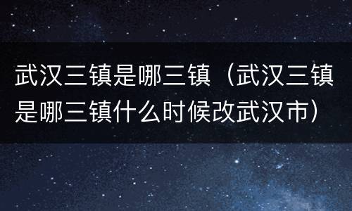 武汉三镇是哪三镇（武汉三镇是哪三镇什么时候改武汉市）