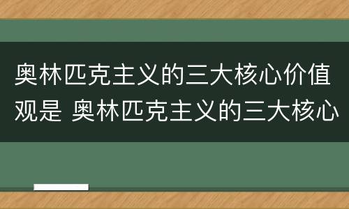 奥林匹克主义的三大核心价值观是 奥林匹克主义的三大核心价值观是卓越
