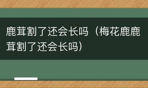 鹿茸割了还会长吗（梅花鹿鹿茸割了还会长吗）