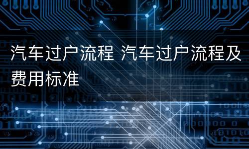 汽车过户流程 汽车过户流程及费用标准