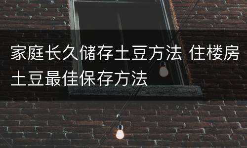 家庭长久储存土豆方法 住楼房土豆最佳保存方法