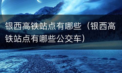 银西高铁站点有哪些（银西高铁站点有哪些公交车）