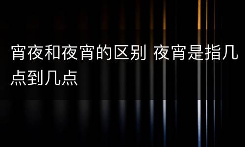 宵夜和夜宵的区别 夜宵是指几点到几点
