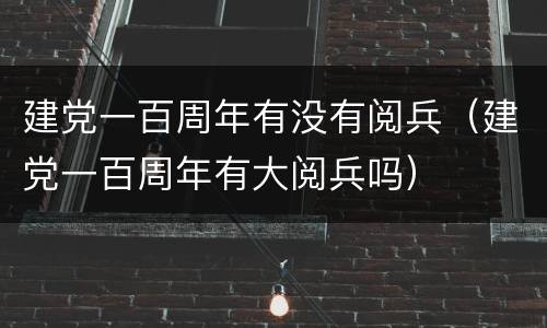 建党一百周年有没有阅兵（建党一百周年有大阅兵吗）