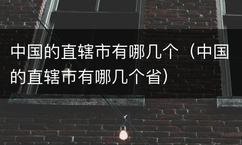 中国的直辖市有哪几个（中国的直辖市有哪几个省）