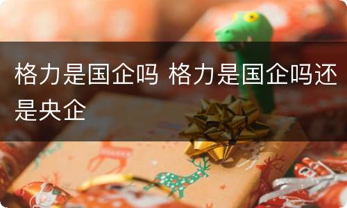 格力是国企吗 格力是国企吗还是央企