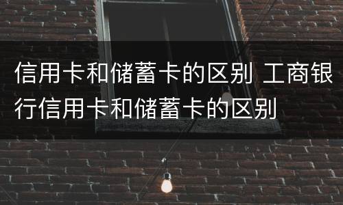 信用卡和储蓄卡的区别 工商银行信用卡和储蓄卡的区别