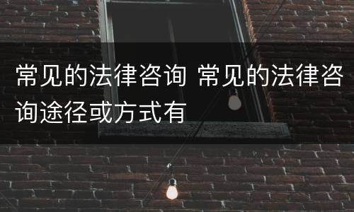 常见的法律咨询 常见的法律咨询途径或方式有