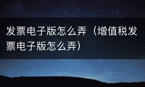 发票电子版怎么弄（增值税发票电子版怎么弄）