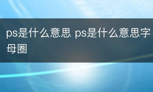 ps是什么意思 ps是什么意思字母圈