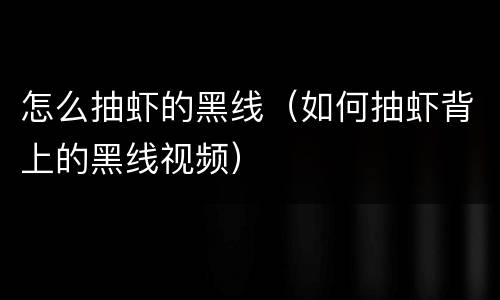 怎么抽虾的黑线（如何抽虾背上的黑线视频）