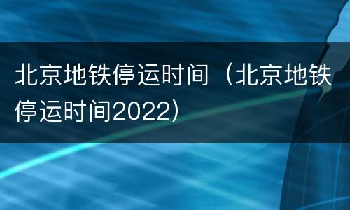 北京地铁停运时间（北京地铁停运时间2022）
