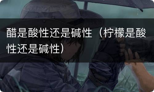 醋是酸性还是碱性（柠檬是酸性还是碱性）