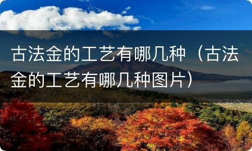 古法金的工艺有哪几种（古法金的工艺有哪几种图片）