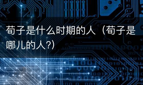 荀子是什么时期的人（荀子是哪儿的人?）