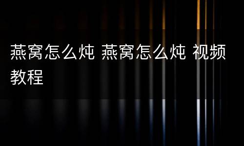 燕窝怎么炖 燕窝怎么炖 视频教程