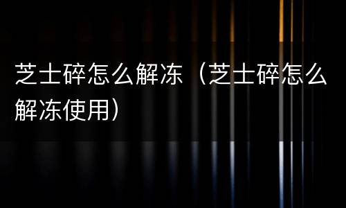芝士碎怎么解冻（芝士碎怎么解冻使用）