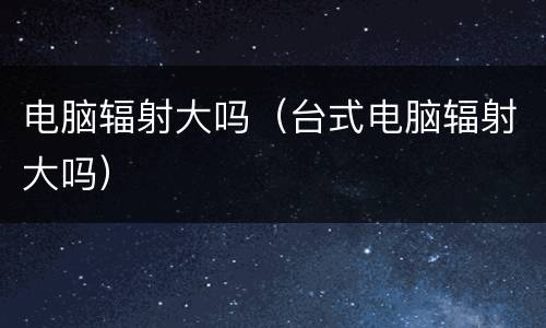 电脑辐射大吗（台式电脑辐射大吗）