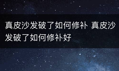 真皮沙发破了如何修补 真皮沙发破了如何修补好