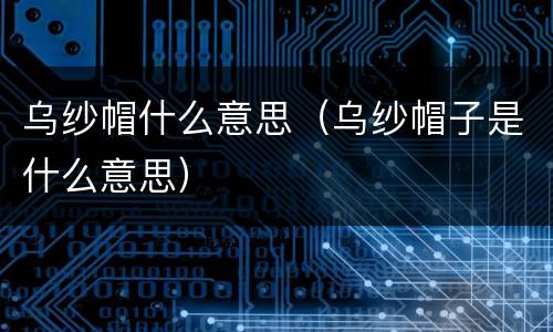 乌纱帽什么意思（乌纱帽子是什么意思）