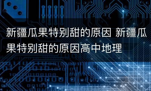 新疆瓜果特别甜的原因 新疆瓜果特别甜的原因高中地理