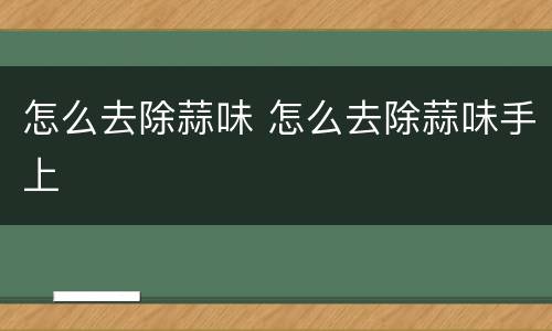 怎么去除蒜味 怎么去除蒜味手上