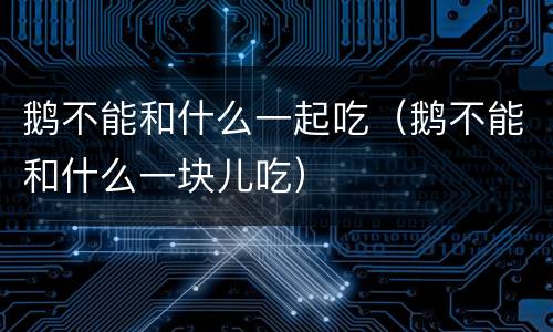 鹅不能和什么一起吃（鹅不能和什么一块儿吃）
