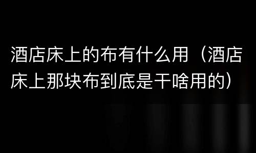 酒店床上的布有什么用（酒店床上那块布到底是干啥用的）