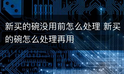 新买的碗没用前怎么处理 新买的碗怎么处理再用