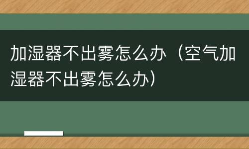 加湿器不出雾怎么办（空气加湿器不出雾怎么办）