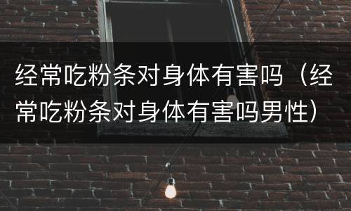经常吃粉条对身体有害吗（经常吃粉条对身体有害吗男性）