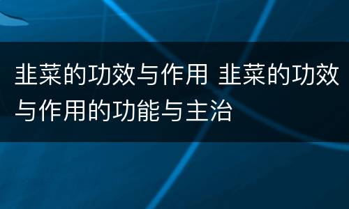 韭菜的功效与作用 韭菜的功效与作用的功能与主治