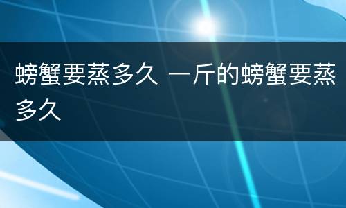螃蟹要蒸多久 一斤的螃蟹要蒸多久