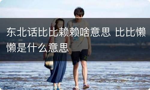 东北话比比赖赖啥意思 比比懒懒是什么意思