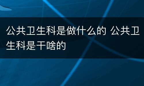公共卫生科是做什么的 公共卫生科是干啥的