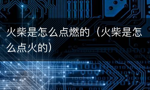 火柴是怎么点燃的（火柴是怎么点火的）