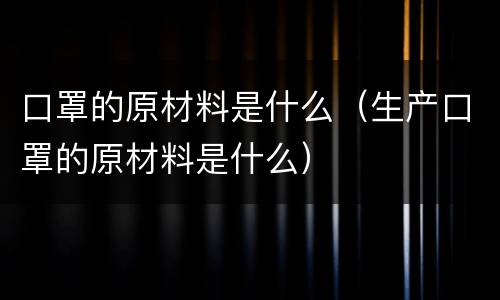 口罩的原材料是什么（生产口罩的原材料是什么）