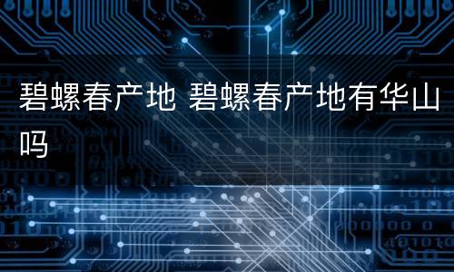 碧螺春产地 碧螺春产地有华山吗