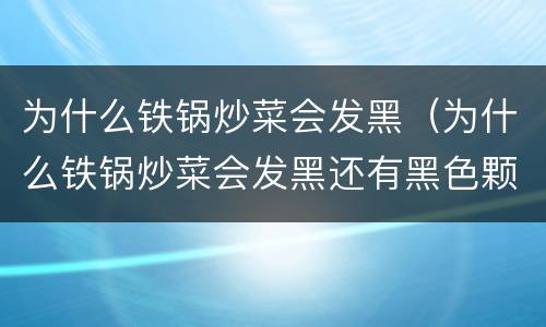 为什么铁锅炒菜会发黑（为什么铁锅炒菜会发黑还有黑色颗粒）
