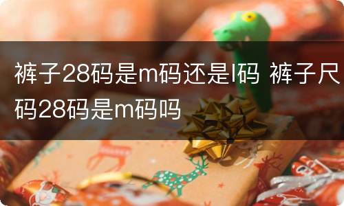 裤子28码是m码还是l码 裤子尺码28码是m码吗