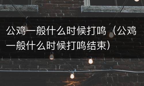 公鸡一般什么时候打鸣（公鸡一般什么时候打鸣结束）