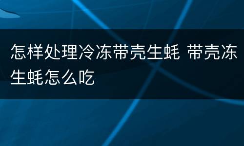 怎样处理冷冻带壳生蚝 带壳冻生蚝怎么吃