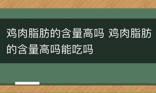 鸡肉脂肪的含量高吗 鸡肉脂肪的含量高吗能吃吗