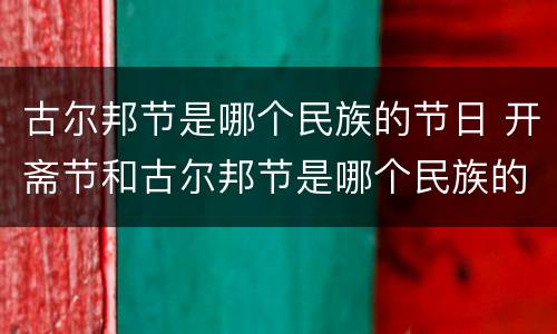 古尔邦节是哪个民族的节日 开斋节和古尔邦节是哪个民族的节日