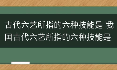古代六艺所指的六种技能是 我国古代六艺所指的六种技能是