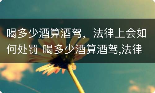 喝多少酒算酒驾，法律上会如何处罚 喝多少酒算酒驾,法律上会如何处罚呢